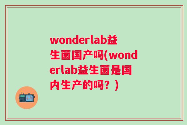 wonderlab益生菌国产吗(wonderlab益生菌是国内生产的吗？)
