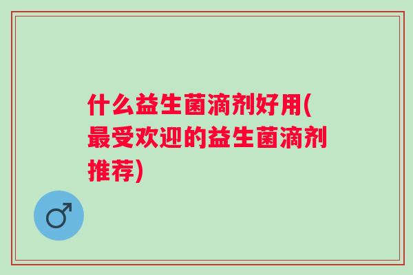 什么益生菌滴剂好用(受欢迎的益生菌滴剂推荐)