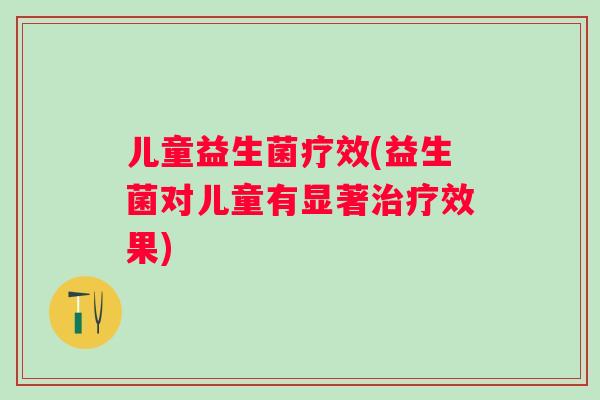 儿童益生菌疗效(益生菌对儿童有显著效果)