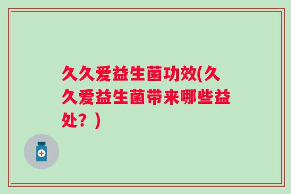 久久爱益生菌功效(久久爱益生菌带来哪些益处？)