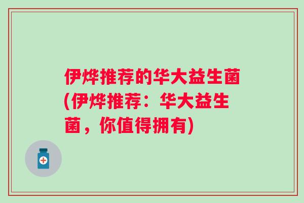 伊烨推荐的华大益生菌(伊烨推荐：华大益生菌，你值得拥有)