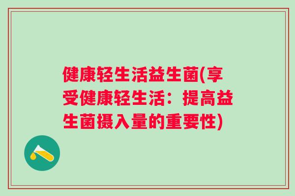 健康轻生活益生菌(享受健康轻生活：提高益生菌摄入量的重要性)