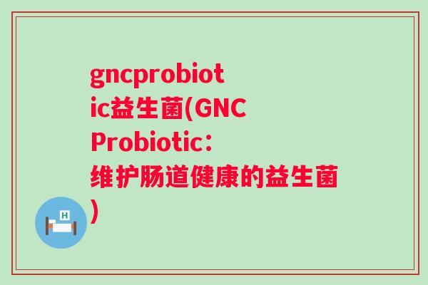 gncprobiotic益生菌(GNC Probiotic：维护肠道健康的益生菌)