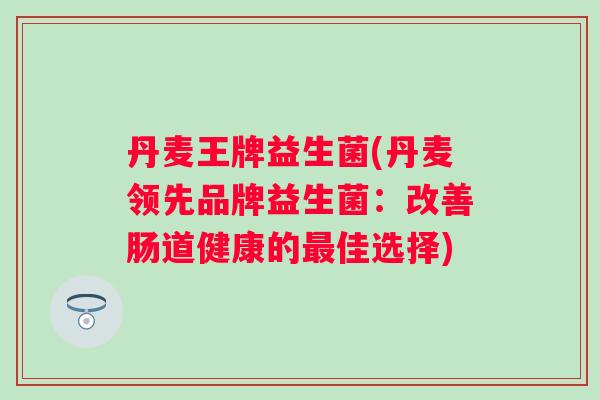 丹麦王牌益生菌(丹麦领先品牌益生菌：改善肠道健康的佳选择)