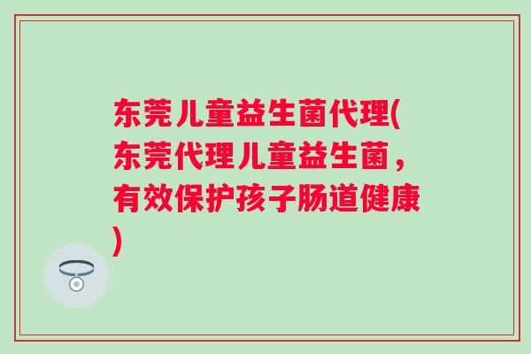 东莞儿童益生菌代理(东莞代理儿童益生菌，有效保护孩子肠道健康)