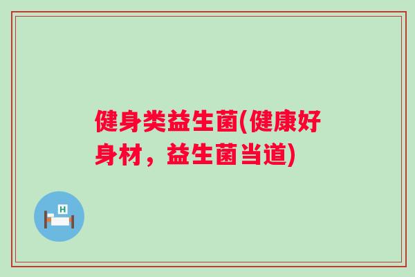 健身类益生菌(健康好身材，益生菌当道)