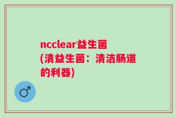 ncclear益生菌(清益生菌：清洁肠道的利器)