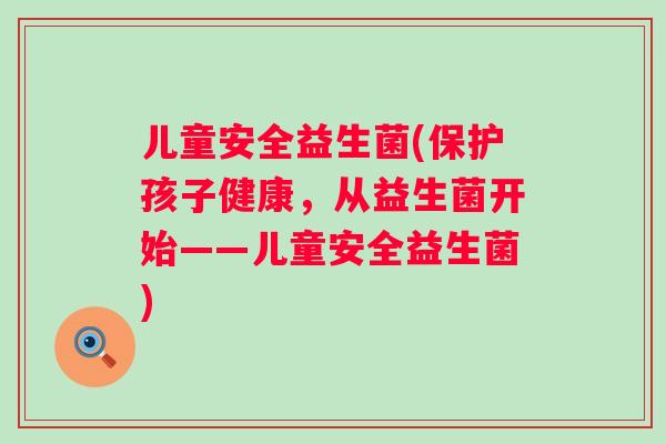 儿童安全益生菌(保护孩子健康，从益生菌开始——儿童安全益生菌)