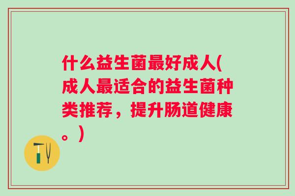 什么益生菌好成人(成人适合的益生菌种类推荐，提升肠道健康。)