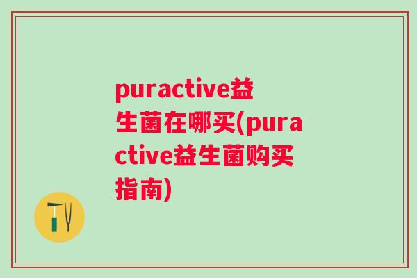 puractive益生菌在哪买(puractive益生菌购买指南) puractive益生菌在哪买(puractive益生菌购买指南)
