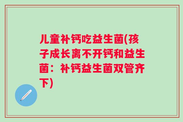 儿童补钙吃益生菌(孩子成长离不开钙和益生菌:补钙益生菌双管齐下) 儿童补钙吃益生菌(孩子成长离不开钙和益生菌:补钙益生菌双管齐下)