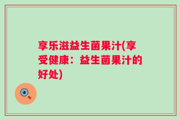 享乐滋益生菌果汁(享受健康：益生菌果汁的好处)
