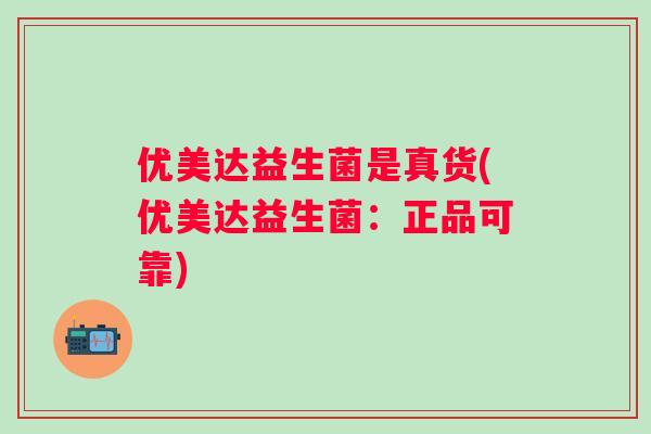 优美达益生菌是真货(优美达益生菌：正品可靠)