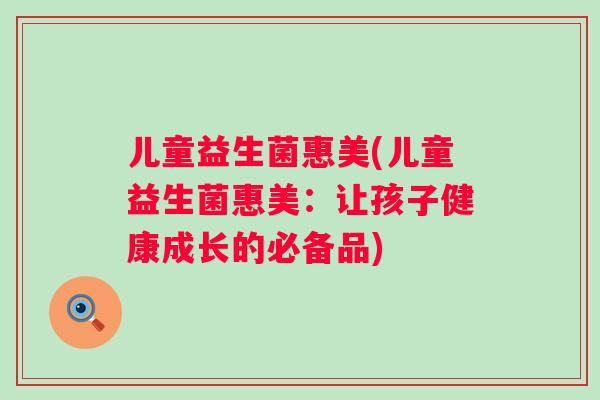 儿童益生菌惠美(儿童益生菌惠美:让孩子健康成长的必备品) 儿童益生菌惠美(儿童益生菌惠美:让孩子健康成长的必备品)