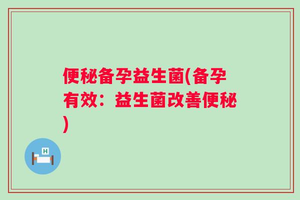 备孕益生菌(备孕有效：益生菌改善)