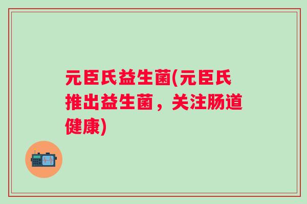 元臣氏益生菌(元臣氏推出益生菌，关注肠道健康)