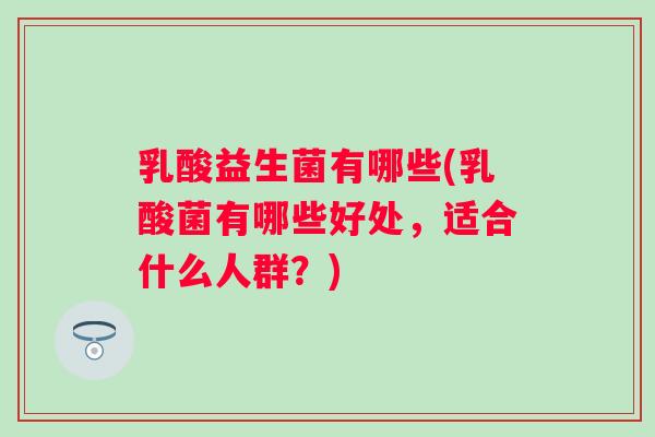 乳酸益生菌有哪些(乳酸菌有哪些好处,适合什么人群?) 乳酸益生菌有哪些(乳酸菌有哪些好处,适合什么人群?)