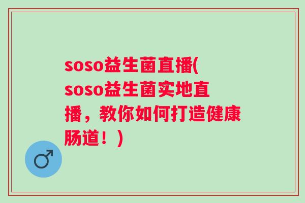 soso益生菌直播(soso益生菌实地直播,教你如何打造健康肠道!) soso益生菌直播(soso益生菌实地直播,教你如何打造健康肠道!)