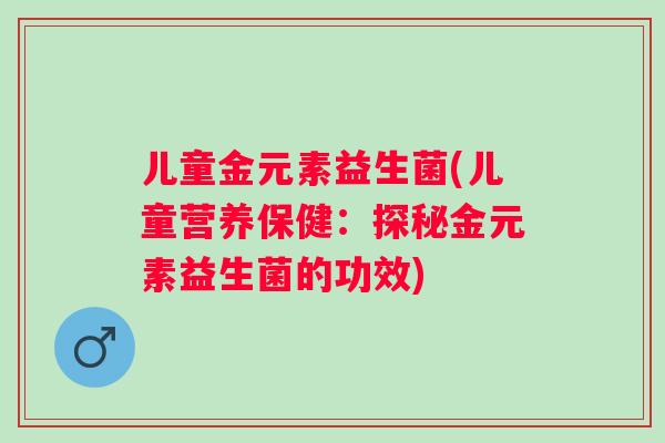 儿童金元素益生菌(儿童营养保健：探秘金元素益生菌的功效)