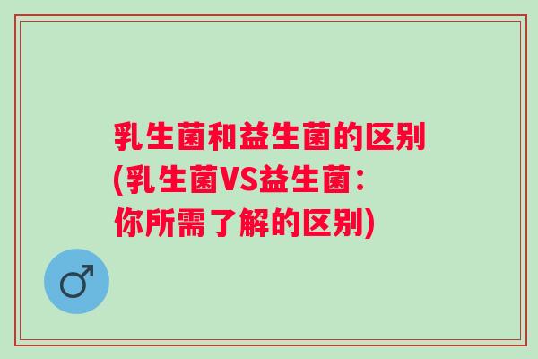 乳生菌和益生菌的区别(乳生菌VS益生菌：你所需了解的区别)