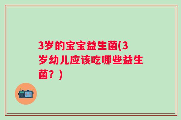 3岁的宝宝益生菌(3岁幼儿应该吃哪些益生菌?) 3岁的宝宝益生菌(3岁幼儿应该吃哪些益生菌?)
