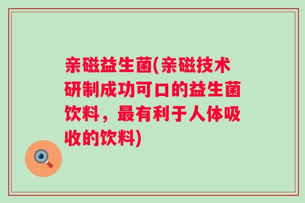 亲磁益生菌(亲磁技术研制成功可口的益生菌饮料,有利于人体吸收的饮料) 亲磁益生菌(亲磁技术研制成功可口的益生菌饮料,有利于人体吸收的饮料)