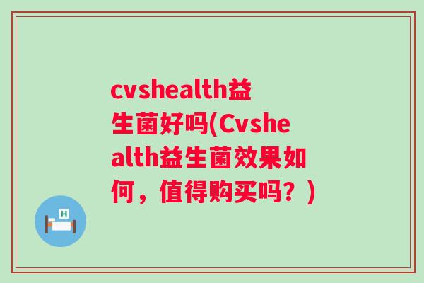 cvshealth益生菌好吗(Cvshealth益生菌效果如何,值得购买吗?) cvshealth益生菌好吗(Cvshealth益生菌效果如何,值得购买吗?)