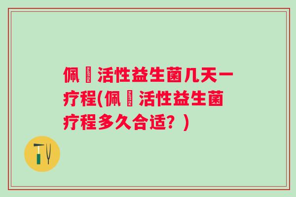 佩蔲活性益生菌几天一疗程(佩蔲活性益生菌疗程多久合适？)