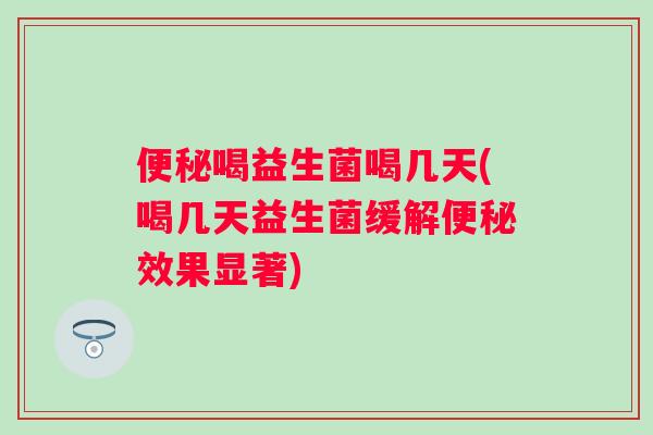 喝益生菌喝几天(喝几天益生菌缓解效果显著) 喝益生菌喝几天(喝几天益生菌缓解效果显著)