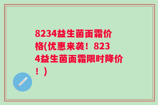 8234益生菌面霜价格(优惠来袭！8234益生菌面霜限时降价！)
