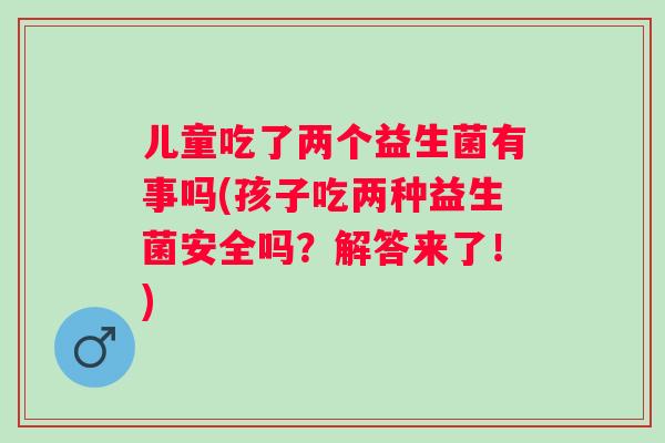 儿童吃了两个益生菌有事吗(孩子吃两种益生菌安全吗?解答来了!) 儿童吃了两个益生菌有事吗(孩子吃两种益生菌安全吗?解答来了!)