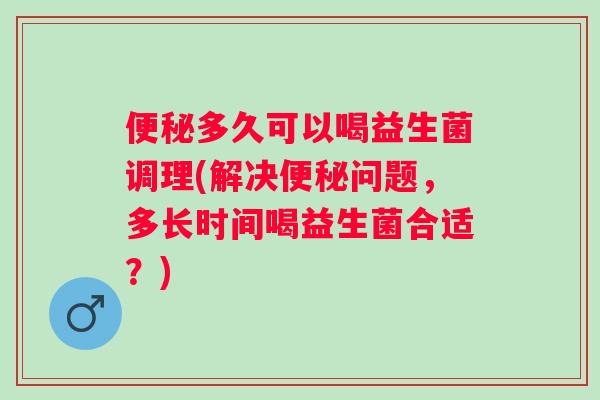 多久可以喝益生菌调理(解决问题,多长时间喝益生菌合适?) 多久可以喝益生菌调理(解决问题,多长时间喝益生菌合适?)