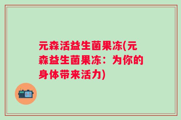 元森活益生菌果冻(元森益生菌果冻：为你的身体带来活力)