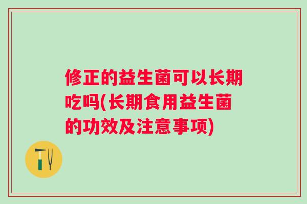 修正的益生菌可以长期吃吗(长期食用益生菌的功效及注意事项) 修正的益生菌可以长期吃吗(长期食用益生菌的功效及注意事项)
