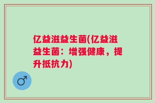 亿益滋益生菌(亿益滋益生菌：增强健康，提升)