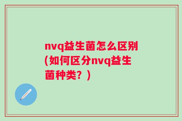 nvq益生菌怎么区别(如何区分nvq益生菌种类？)