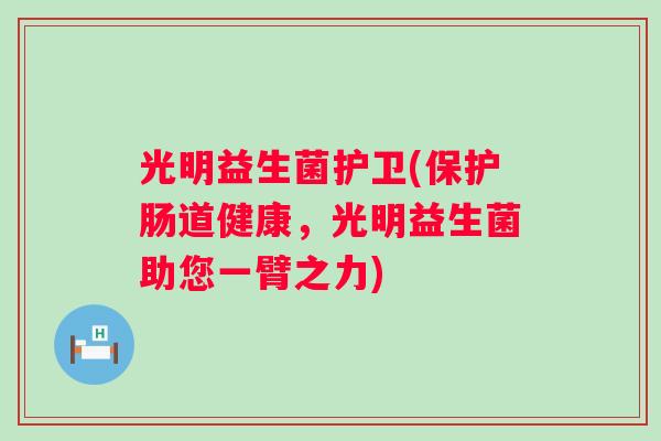 光明益生菌护卫(保护肠道健康,光明益生菌助您一臂之力) 光明益生菌护卫(保护肠道健康,光明益生菌助您一臂之力)