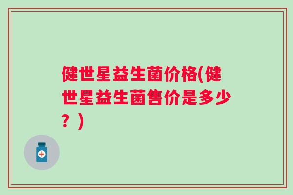 健世星益生菌价格(健世星益生菌售价是多少？)