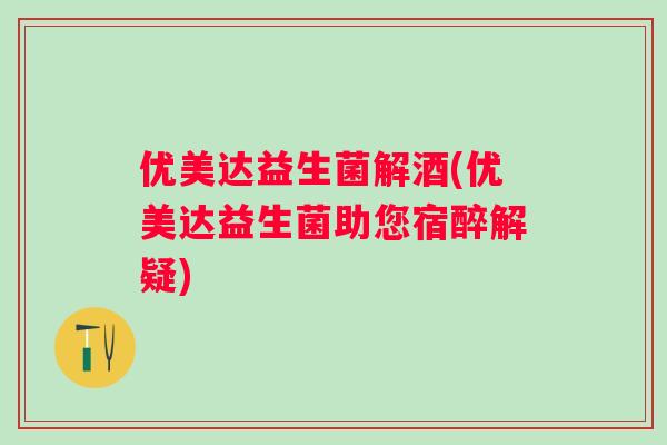优美达益生菌解酒(优美达益生菌助您宿醉解疑)
