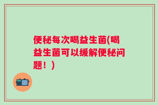 每次喝益生菌(喝益生菌可以缓解问题！)