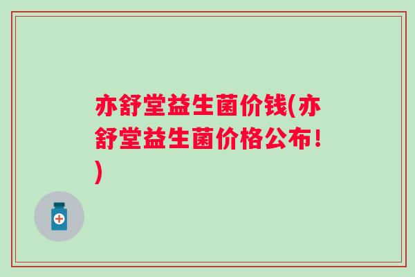 亦舒堂益生菌价钱(亦舒堂益生菌价格公布！)