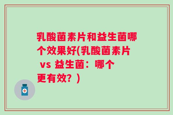 乳酸菌素片和益生菌哪个效果好(乳酸菌素片 vs 益生菌：哪个更有效？)