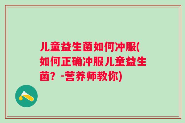 儿童益生菌如何冲服(如何正确冲服儿童益生菌？-营养师教你)
