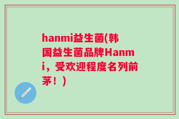 hanmi益生菌(韩国益生菌品牌Hanmi，受欢迎程度名列前茅！)