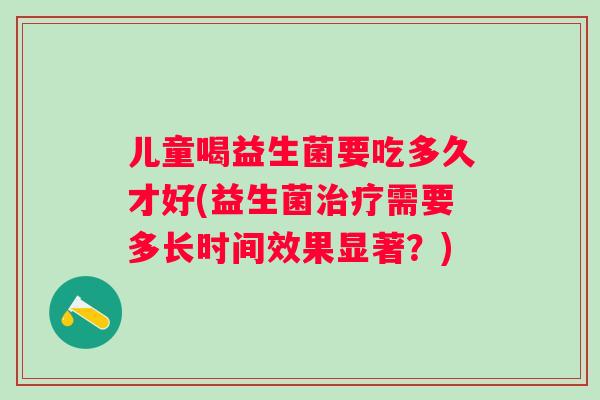 儿童喝益生菌要吃多久才好(益生菌需要多长时间效果显著？)