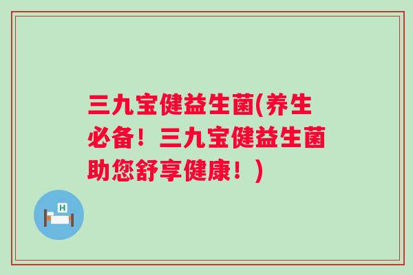 三九宝健益生菌(养生必备！三九宝健益生菌助您舒享健康！)
