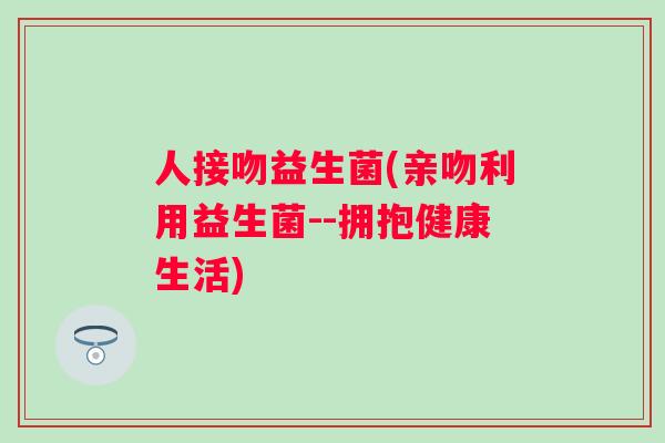 人接吻益生菌(亲吻利用益生菌--拥抱健康生活)