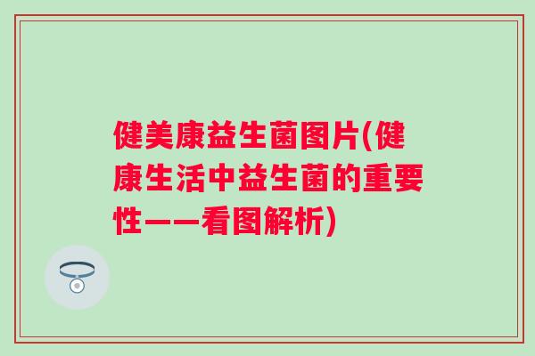 健美康益生菌图片(健康生活中益生菌的重要性——看图解析)