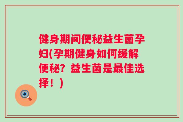 健身期间益生菌孕妇(孕期健身如何缓解？益生菌是佳选择！)