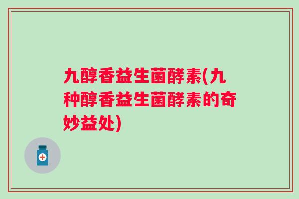 九醇香益生菌酵素(九种醇香益生菌酵素的奇妙益处)